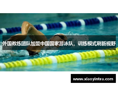 外国教练团队加盟中国国家游泳队，训练模式刷新视野